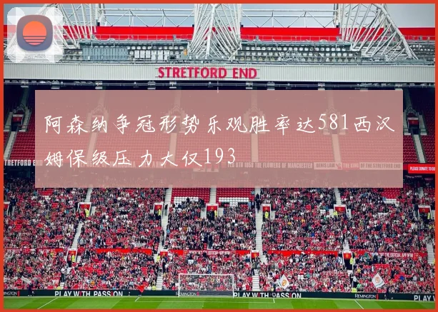 阿森纳争冠形势乐观胜率达581西汉姆保级压力大仅193