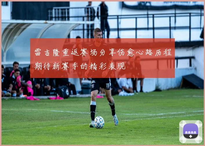 雷吉隆重返赛场分享伤愈心路历程期待新赛季的精彩表现