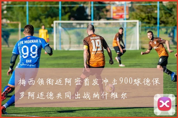 梅西领衔迈阿密首发冲击900球德保罗阿连德共同出战纳什维尔