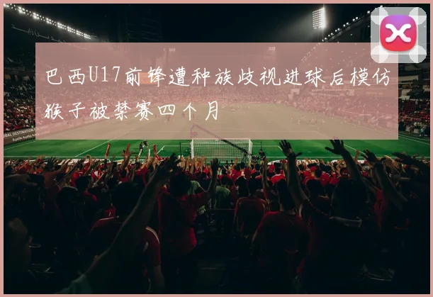 巴西U17前锋遭种族歧视进球后模仿猴子被禁赛四个月