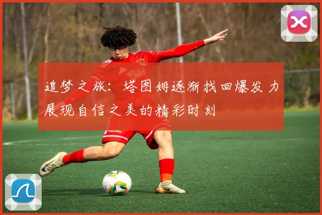 追梦之旅：塔图姆逐渐找回爆发力展现自信之美的精彩时刻