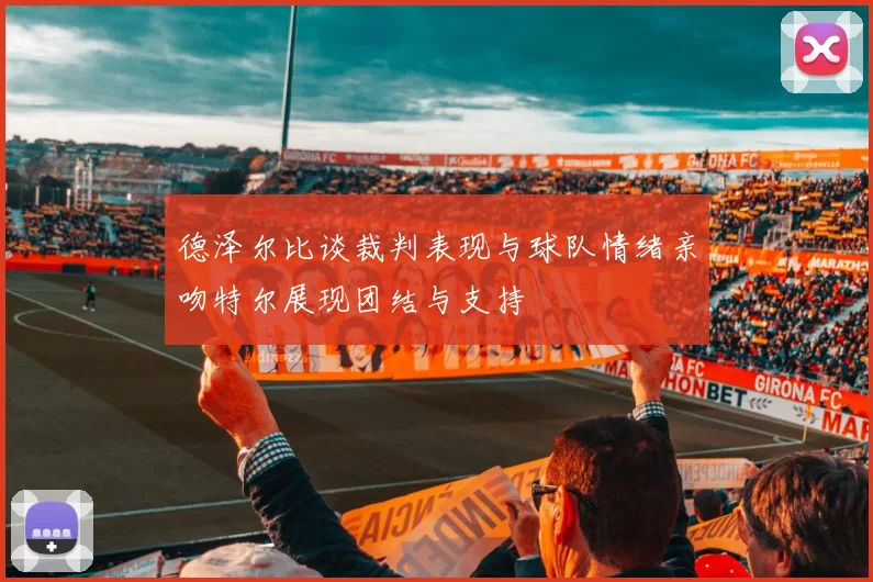 德泽尔比谈裁判表现与球队情绪亲吻特尔展现团结与支持