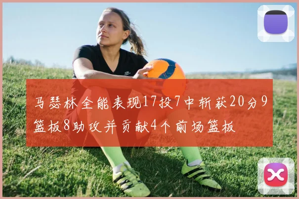 马瑟林全能表现17投7中斩获20分9篮板8助攻并贡献4个前场篮板
