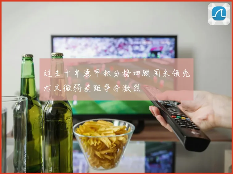 过去十年意甲积分榜回顾国米领先尤文微弱差距争夺激烈