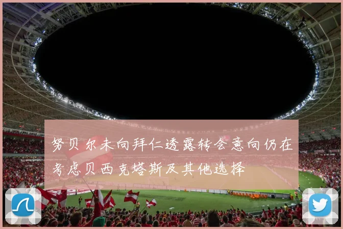 努贝尔未向拜仁透露转会意向仍在考虑贝西克塔斯及其他选择