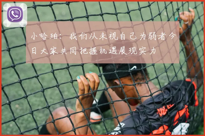 小哈珀：我们从未视自己为弱者今日大家共同把握机遇展现实力