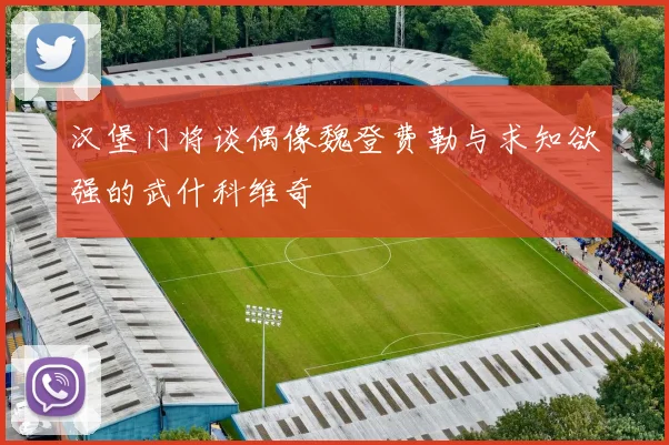 汉堡门将谈偶像魏登费勒与求知欲强的武什科维奇