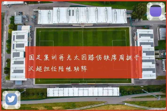 国足集训蒋光太因膝伤缺席周挺于汉超担任陪练助阵