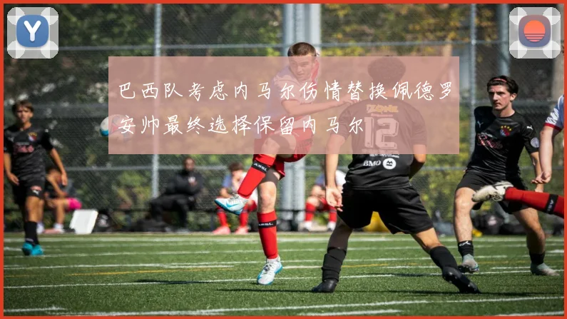 巴西队考虑内马尔伤情替换佩德罗安帅最终选择保留内马尔