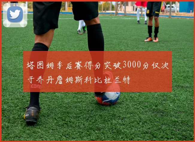 塔图姆季后赛得分突破3000分仅次于乔丹詹姆斯科比杜兰特