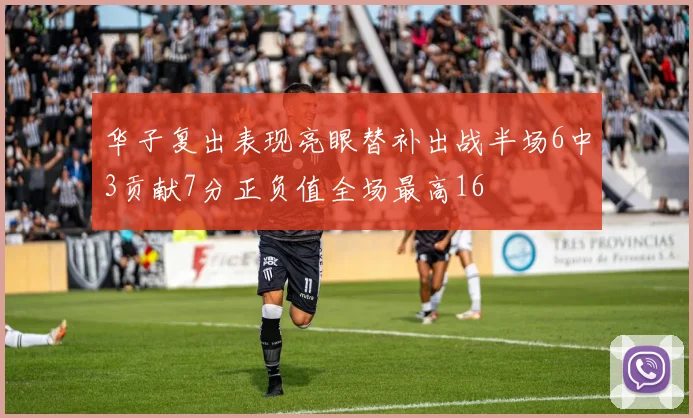 华子复出表现亮眼替补出战半场6中3贡献7分正负值全场最高16