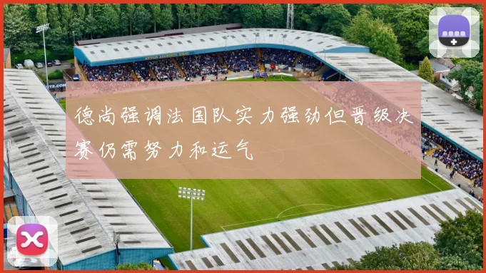 德尚强调法国队实力强劲但晋级决赛仍需努力和运气