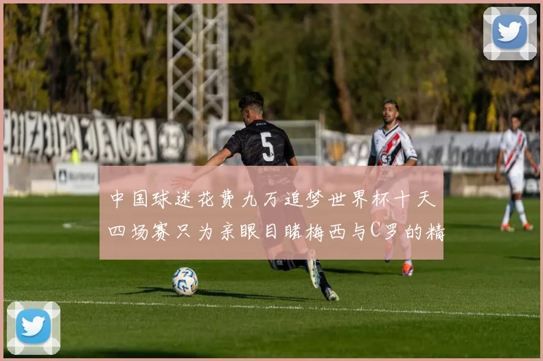 中国球迷花费九万追梦世界杯十天四场赛只为亲眼目睹梅西与C罗的精彩对决