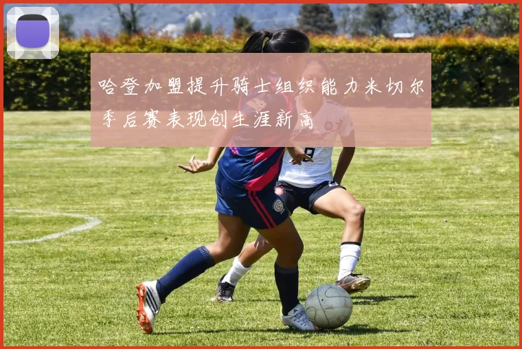 哈登加盟提升骑士组织能力米切尔季后赛表现创生涯新高
