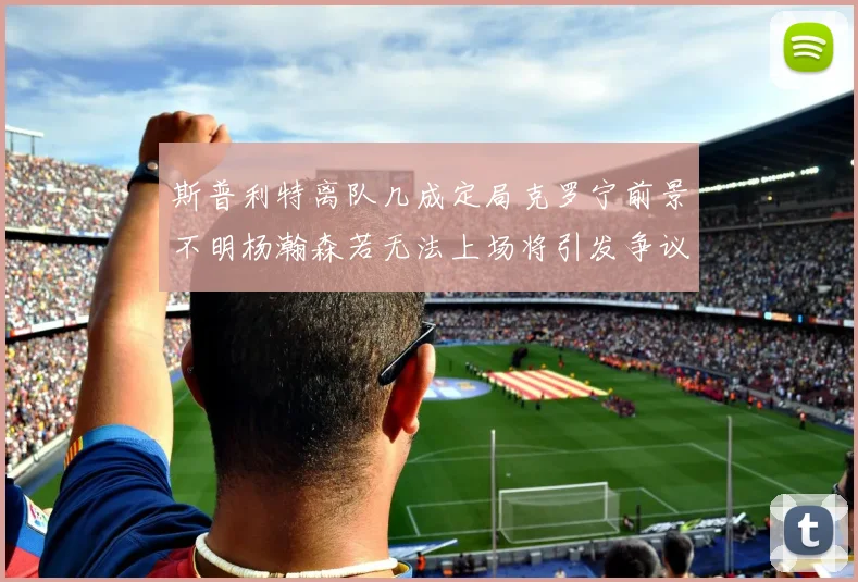 斯普利特离队几成定局克罗宁前景不明杨瀚森若无法上场将引发争议