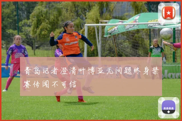 青岛记者澄清叶博亚无问题终身禁赛传闻不可信