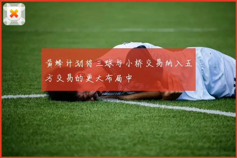 黄蜂计划将三球与小桥交易纳入五方交易的更大布局中