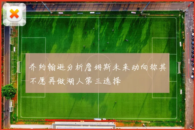 乔约翰逊分析詹姆斯未来动向称其不愿再做湖人第三选择