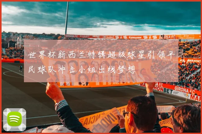 世界杯新西兰特辑超级球星引领平民球队冲击小组出线梦想