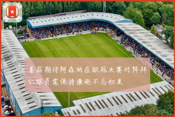 基翁期待阿森纳在欧冠决赛对阵拜仁球员需保持谦逊不忘初衷
