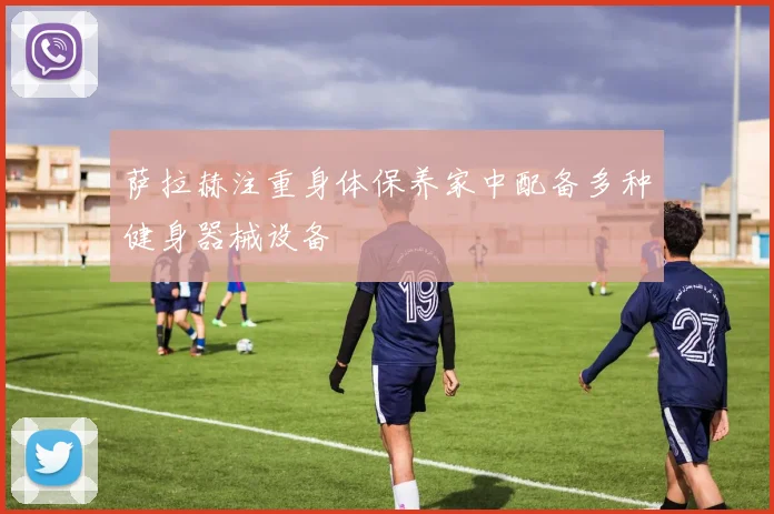 萨拉赫注重身体保养家中配备多种健身器械设备