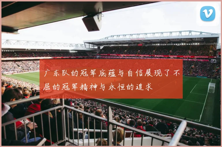 广东队的冠军底蕴与自信展现了不屈的冠军精神与永恒的追求