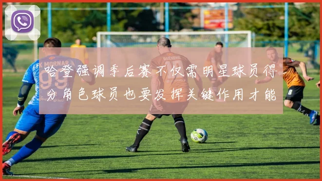 哈登强调季后赛不仅需明星球员得分角色球员也要发挥关键作用才能取胜