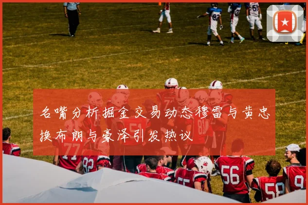 名嘴分析掘金交易动态穆雷与黄忠换布朗与豪泽引发热议