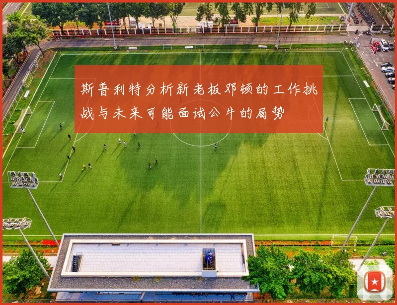 斯普利特分析新老板邓顿的工作挑战与未来可能面试公牛的局势