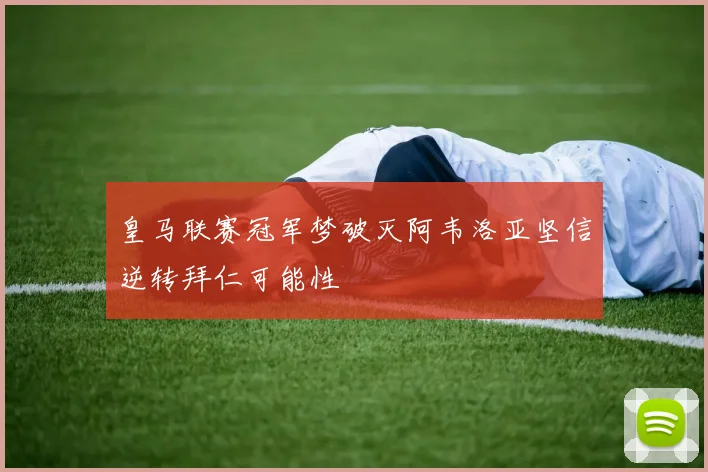 皇马联赛冠军梦破灭阿韦洛亚坚信逆转拜仁可能性