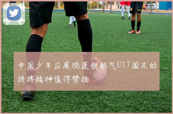 中国少年应展现蓬勃朝气U17国足的拼搏精神值得赞扬